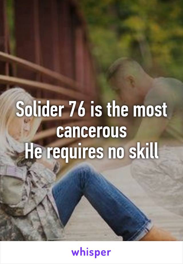 Solider 76 is the most cancerous
He requires no skill