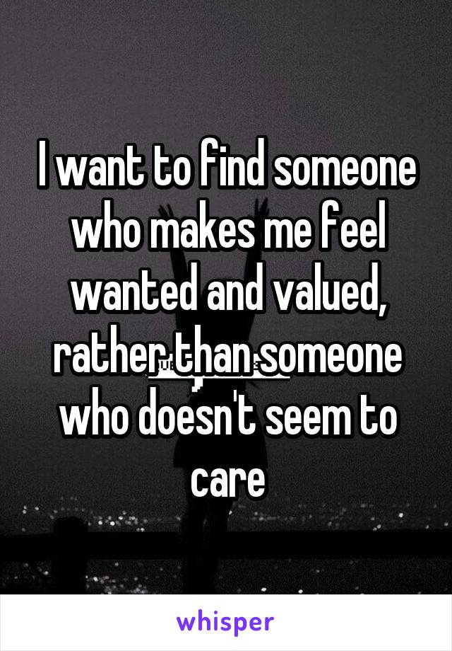 I want to find someone who makes me feel wanted and valued, rather than someone who doesn't seem to care