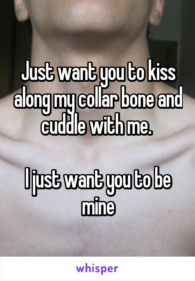 Just want you to kiss along my collar bone and cuddle with me. 

I just want you to be mine