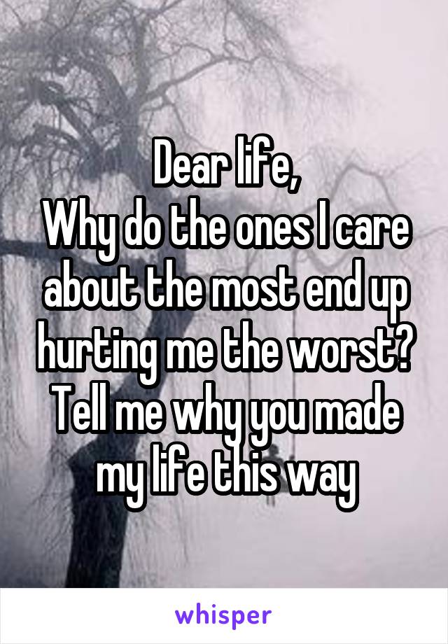 Dear life,
Why do the ones I care about the most end up hurting me the worst? Tell me why you made my life this way