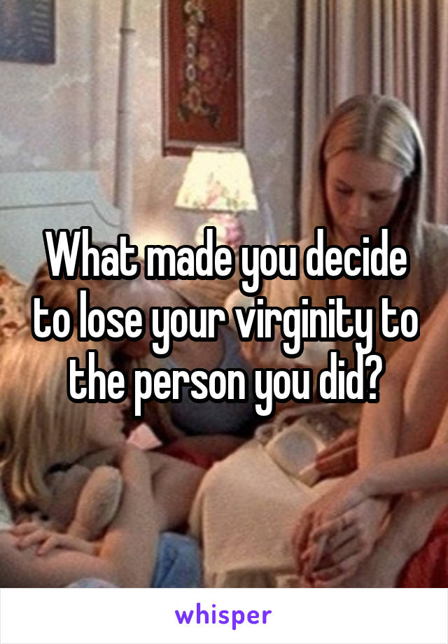 What made you decide to lose your virginity to the person you did?