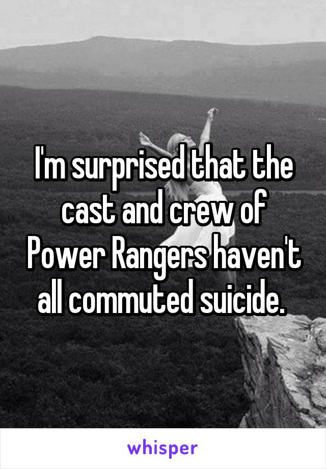 I'm surprised that the cast and crew of Power Rangers haven't all commuted suicide. 