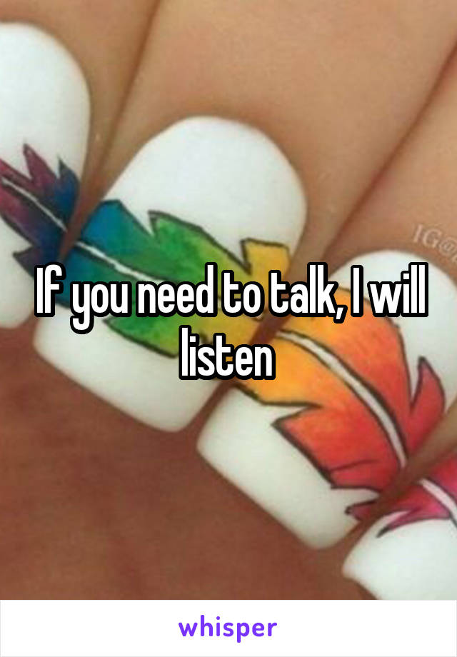 If you need to talk, I will listen 