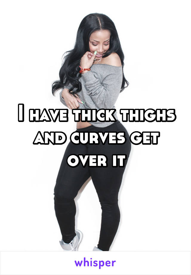 I have thick thighs and curves get over it