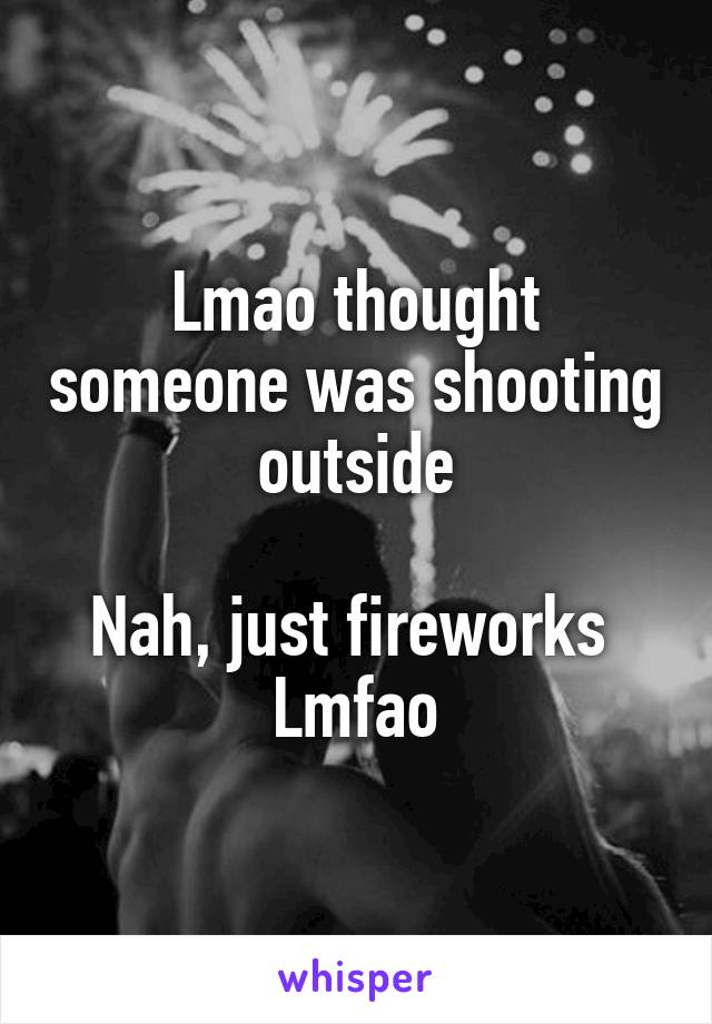 Lmao thought someone was shooting outside

Nah, just fireworks 
Lmfao