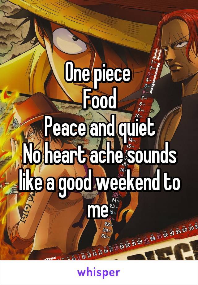 One piece 
Food
Peace and quiet
No heart ache sounds like a good weekend to me 