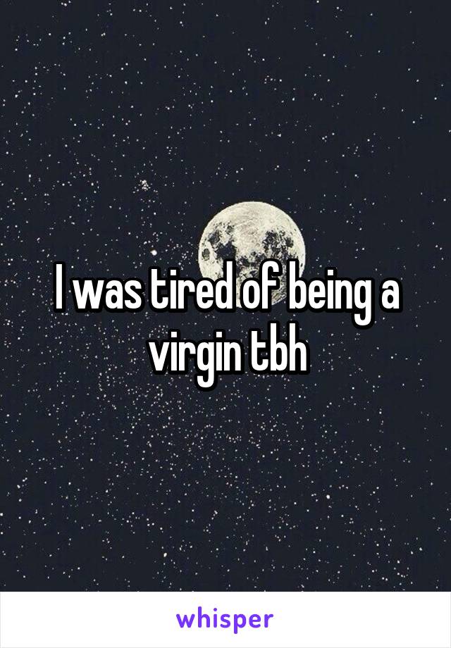 I was tired of being a virgin tbh