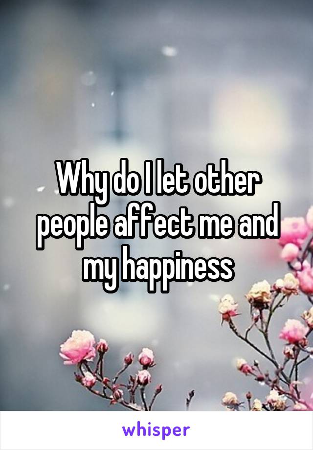 Why do I let other people affect me and my happiness