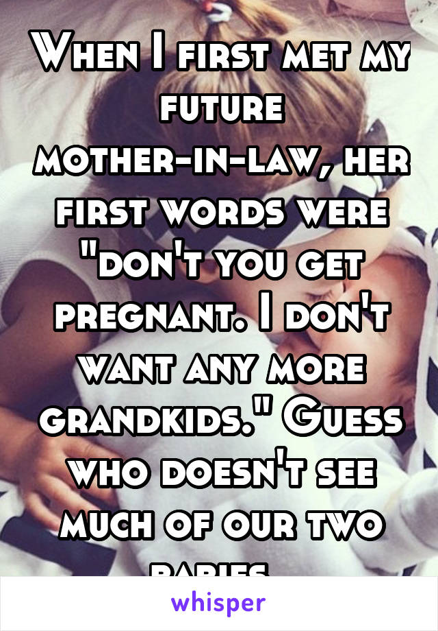 When I first met my future mother-in-law, her first words were "don't you get pregnant. I don't want any more grandkids." Guess who doesn't see much of our two babies. 