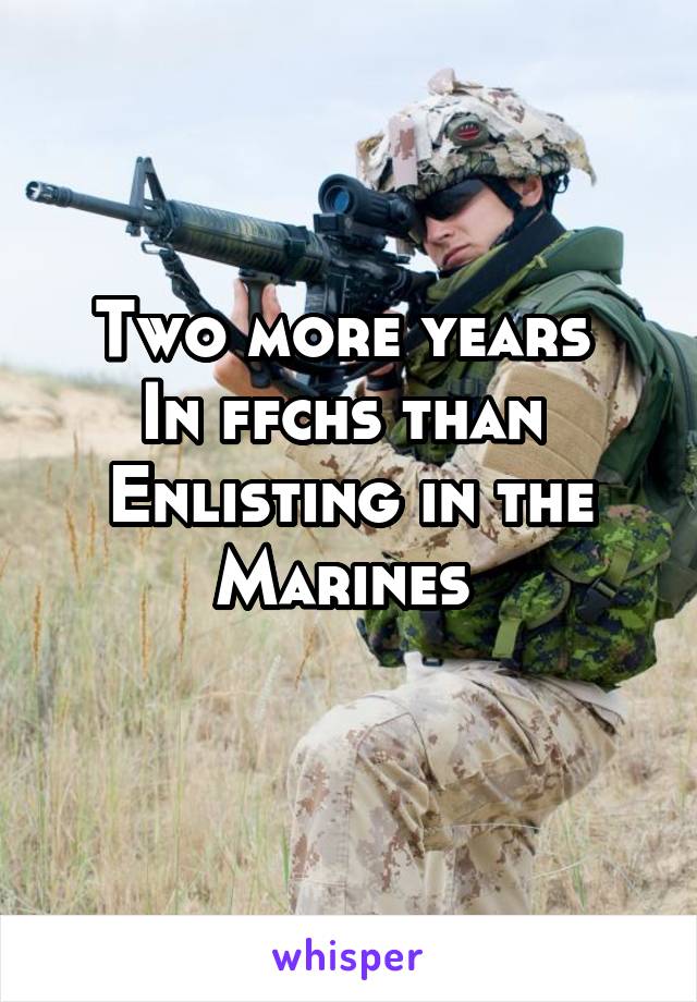 Two more years 
In ffchs than 
Enlisting in the
Marines 
