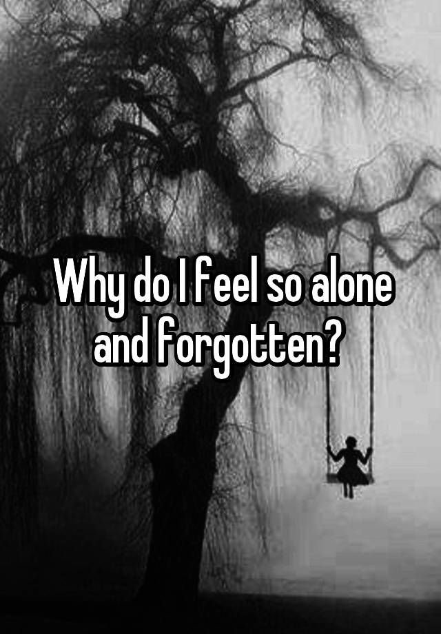 why-do-i-feel-so-alone-and-forgotten