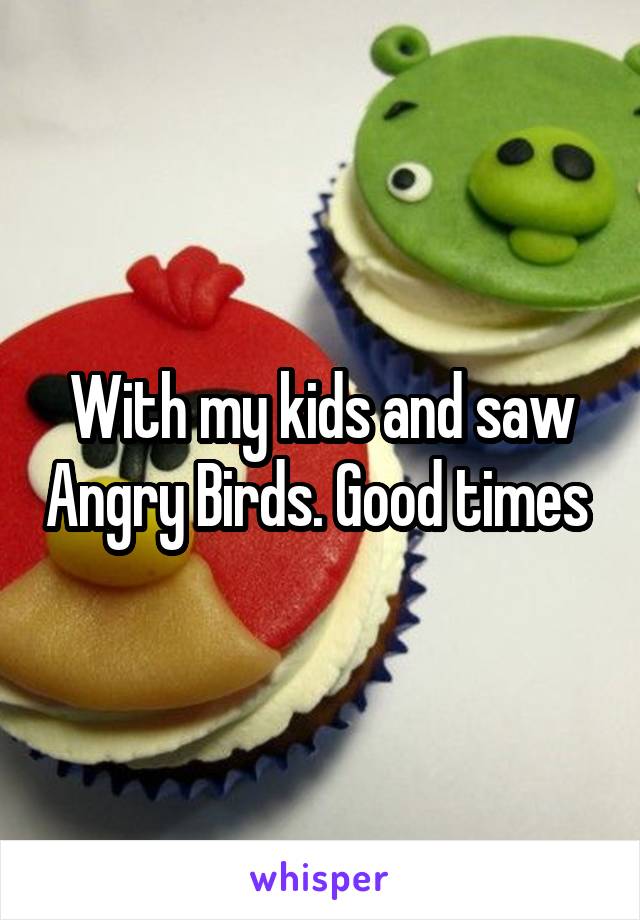 With my kids and saw Angry Birds. Good times 