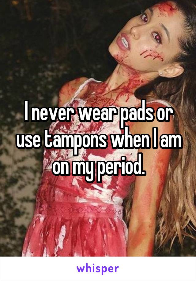 I never wear pads or use tampons when I am on my period.