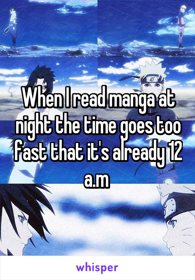 When I read manga at night the time goes too fast that it's already 12 a.m 