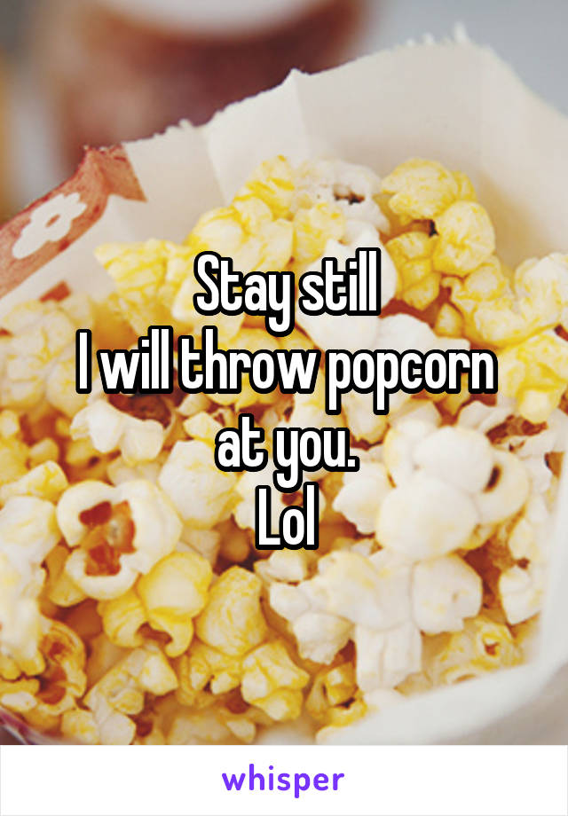 Stay still
I will throw popcorn at you.
Lol