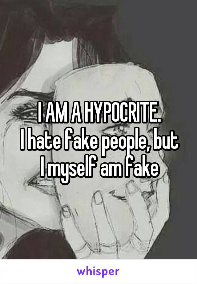 I AM A HYPOCRITE.
I hate fake people, but I myself am fake