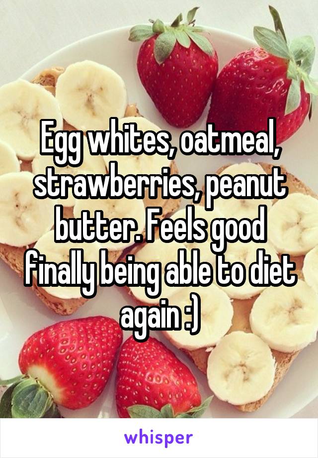 Egg whites, oatmeal, strawberries, peanut butter. Feels good finally being able to diet again :)