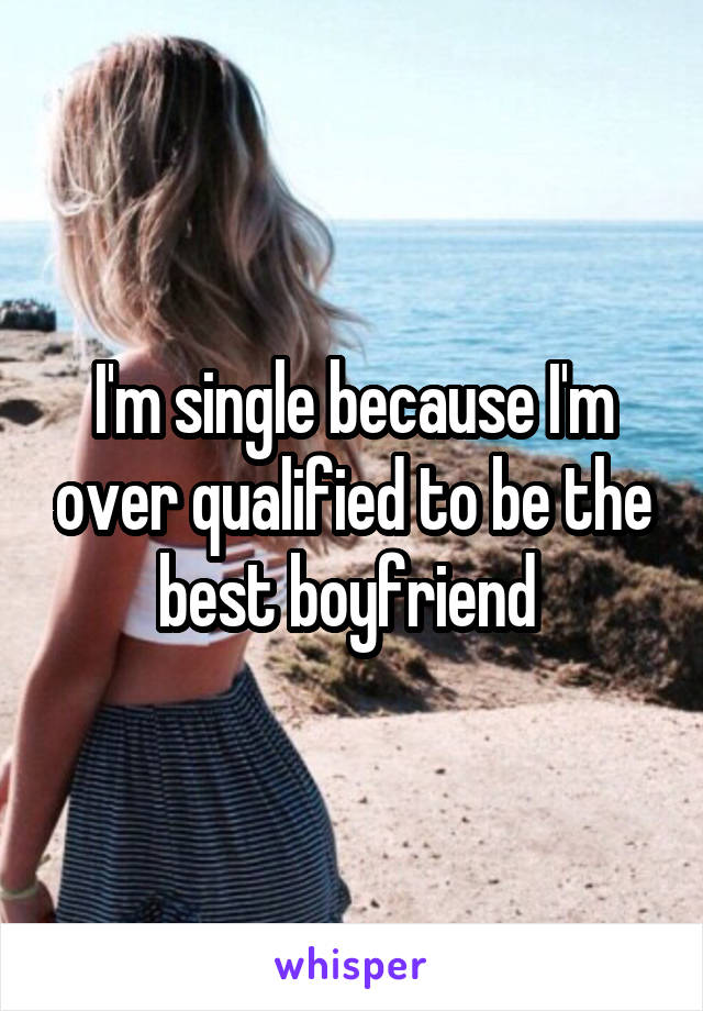 I'm single because I'm over qualified to be the best boyfriend 