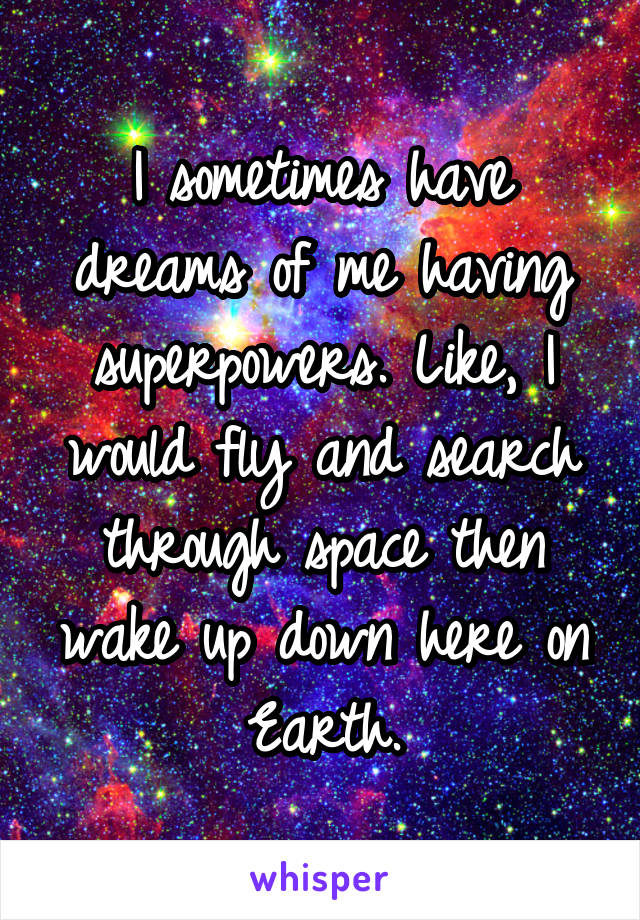 I sometimes have dreams of me having superpowers. Like, I would fly and search through space then wake up down here on Earth.