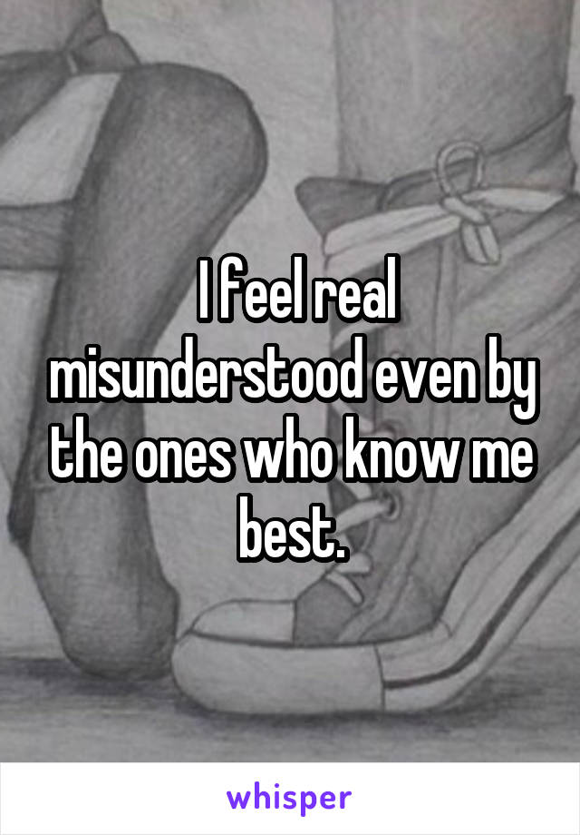  I feel real misunderstood even by the ones who know me best.