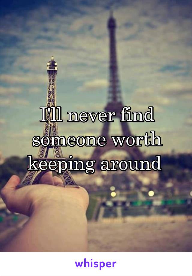 I'll never find someone worth keeping around 