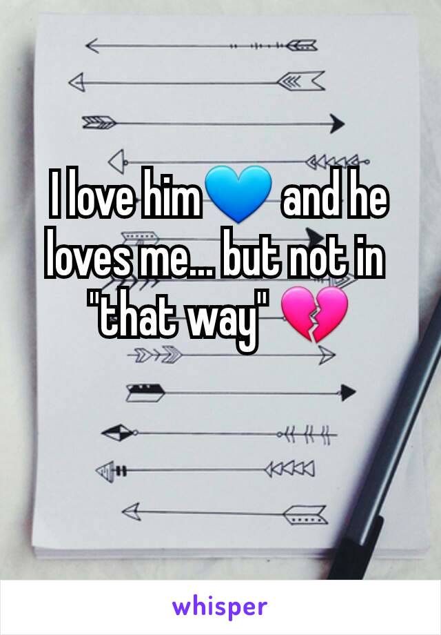 I love him💙 and he loves me... but not in 
"that way" 💔