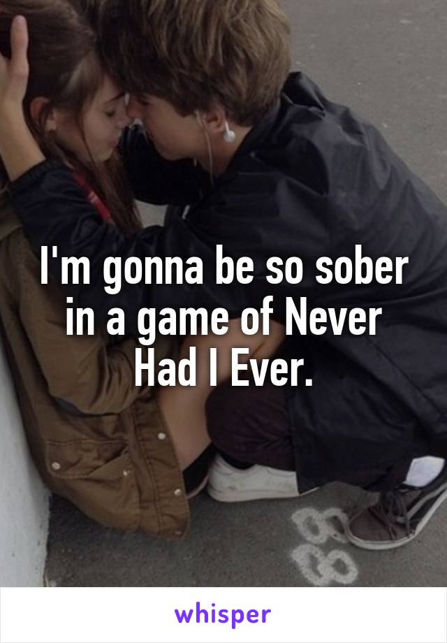 I'm gonna be so sober in a game of Never Had I Ever.