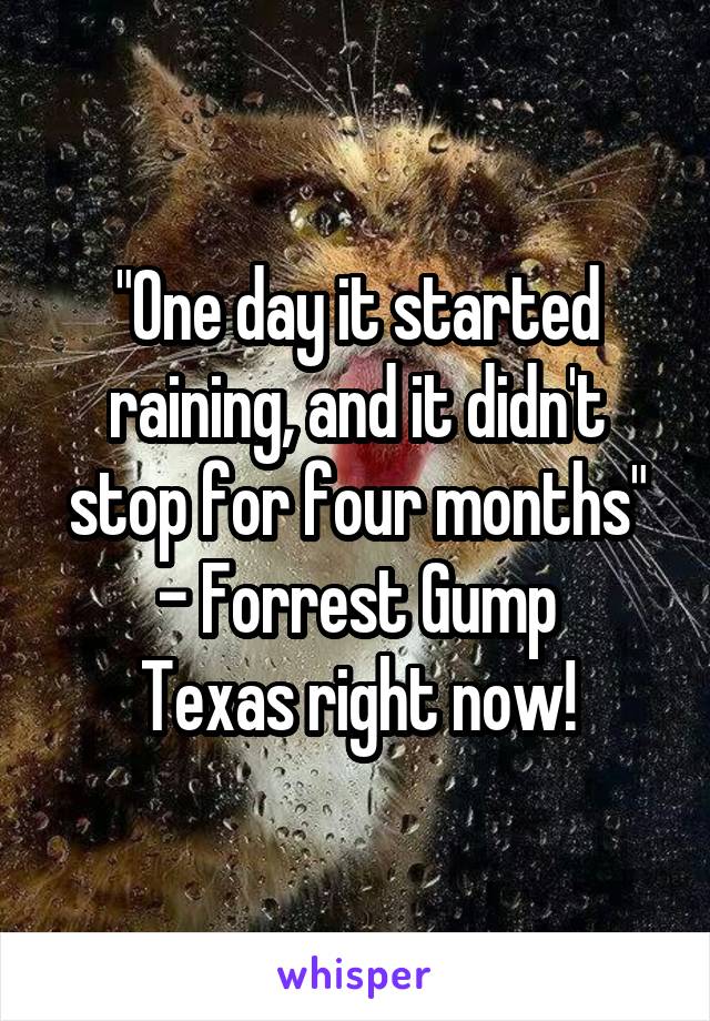 "One day it started raining, and it didn't stop for four months" - Forrest Gump
Texas right now!