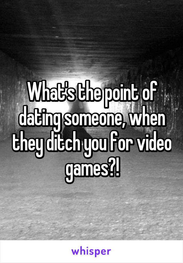 What's the point of dating someone, when they ditch you for video games?!