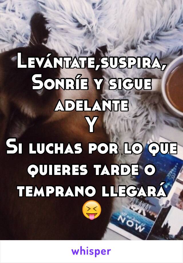 Levántate,suspira,
Sonríe y sigue adelante 
Y 
Si luchas por lo que quieres tarde o temprano llegará 😝