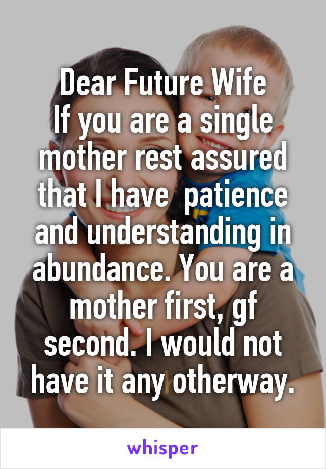 Dear Future Wife
If you are a single mother rest assured that I have  patience and understanding in abundance. You are a mother first, gf second. I would not have it any otherway.