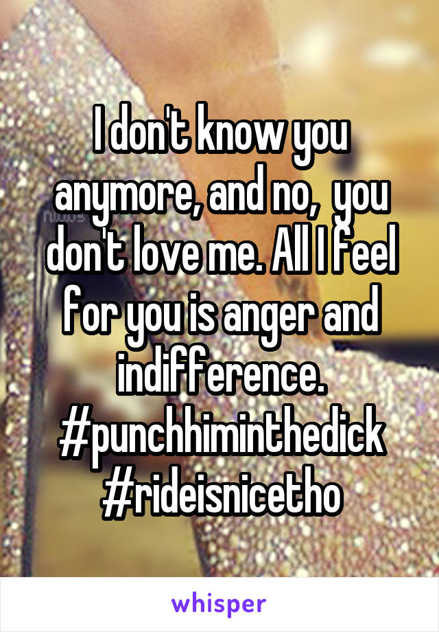 I don't know you anymore, and no,  you don't love me. All I feel for you is anger and indifference. #punchhiminthedick
#rideisnicetho