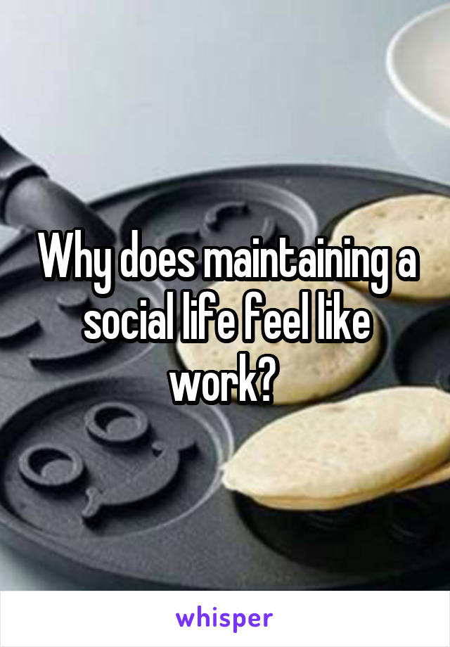 Why does maintaining a social life feel like work? 