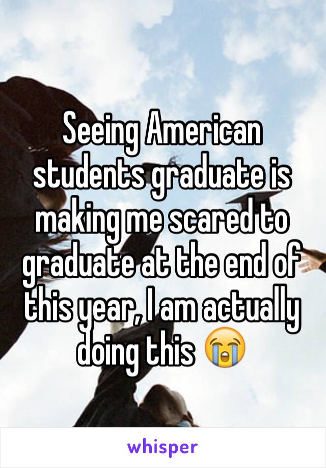 Seeing American students graduate is making me scared to graduate at the end of this year, I am actually doing this 😭