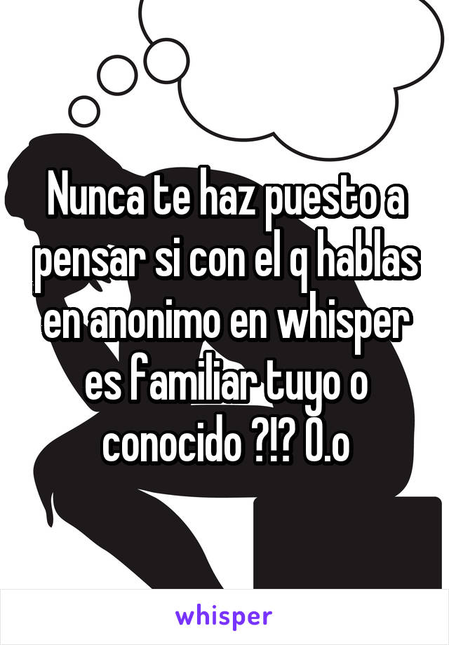 Nunca te haz puesto a pensar si con el q hablas en anonimo en whisper es familiar tuyo o conocido ?!? O.o