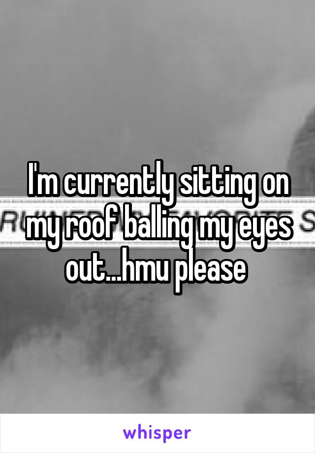 I'm currently sitting on my roof balling my eyes out...hmu please 