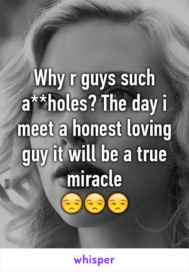 Why r guys such a**holes? The day i meet a honest loving guy it will be a true miracle
😒😒😒