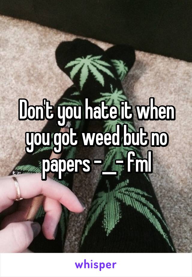 Don't you hate it when you got weed but no papers -__- fml