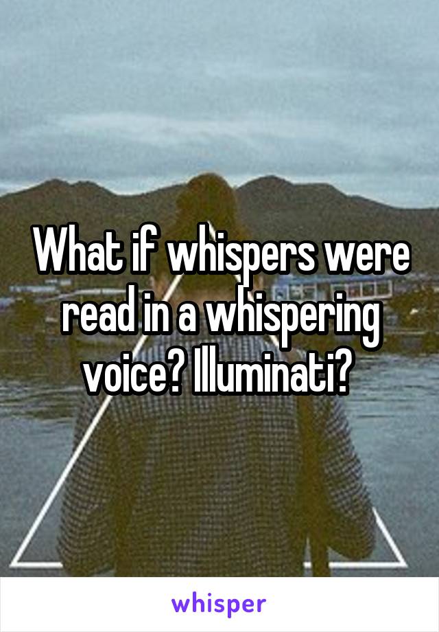 What if whispers were read in a whispering voice? Illuminati? 