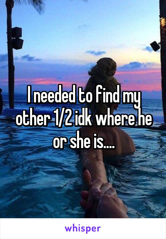 I needed to find my other 1/2 idk where he or she is....