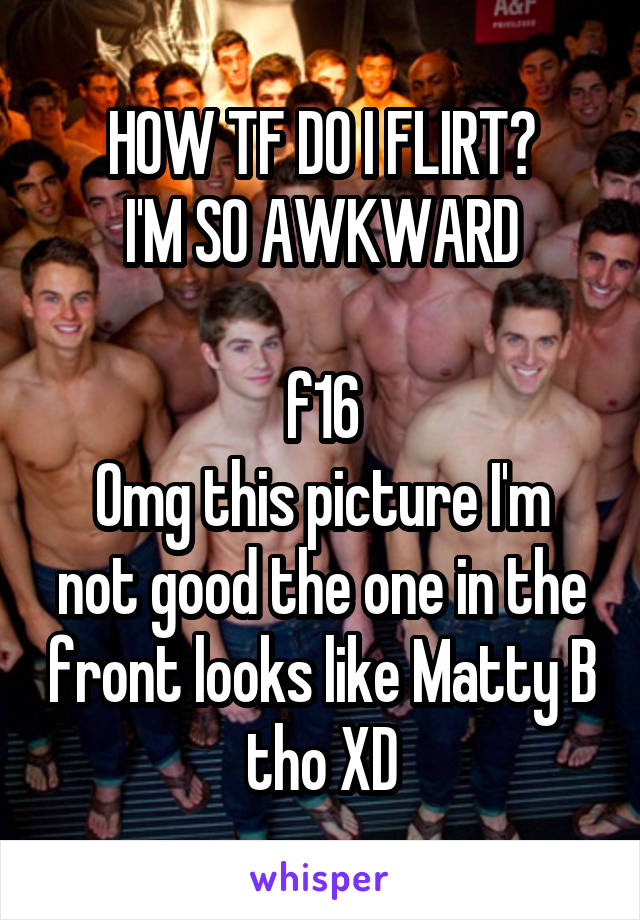 HOW TF DO I FLIRT?
I'M SO AWKWARD

f16
Omg this picture I'm not good the one in the front looks like Matty B tho XD