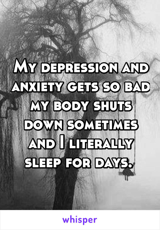 My depression and anxiety gets so bad my body shuts down sometimes and I literally sleep for days. 