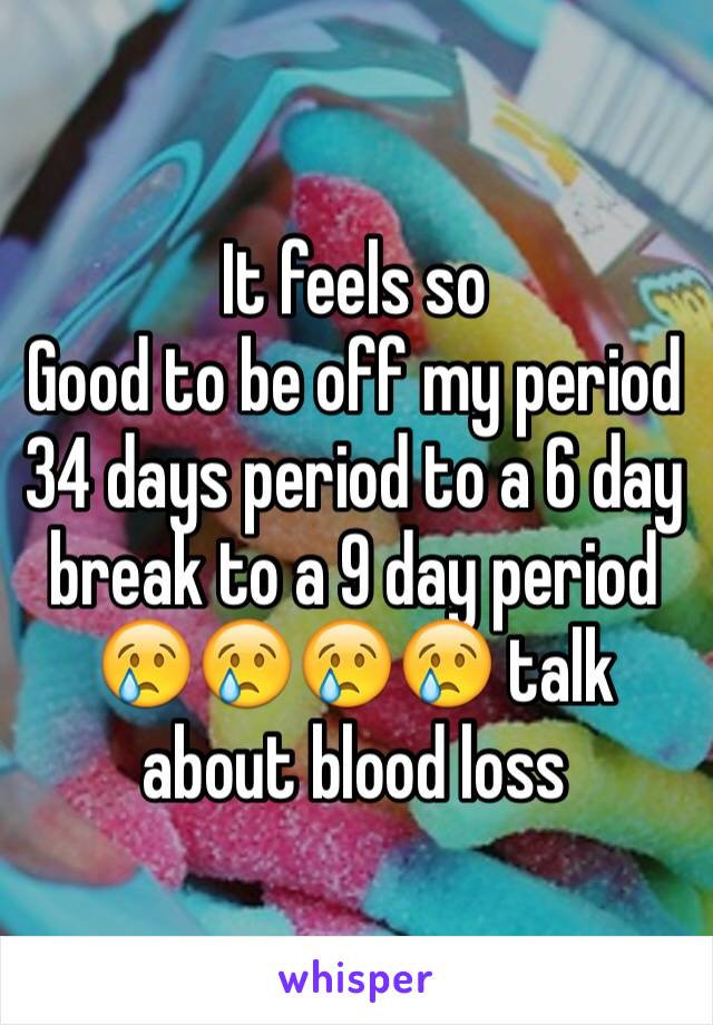 It feels so
Good to be off my period  34 days period to a 6 day break to a 9 day period 😢😢😢😢 talk about blood loss 