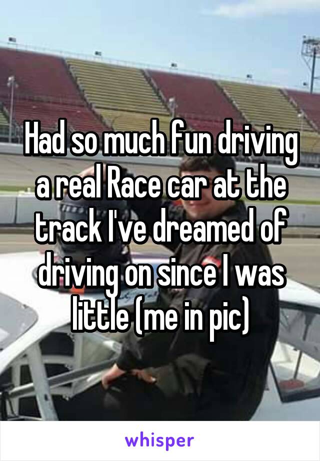 Had so much fun driving a real Race car at the track I've dreamed of driving on since I was little (me in pic)