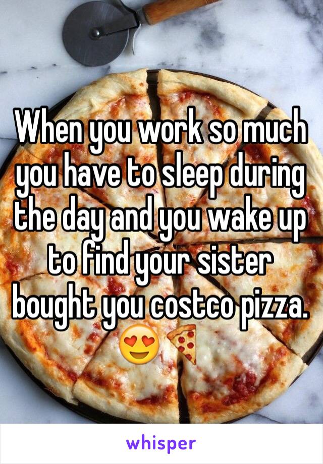 When you work so much you have to sleep during the day and you wake up to find your sister bought you costco pizza.  😍🍕