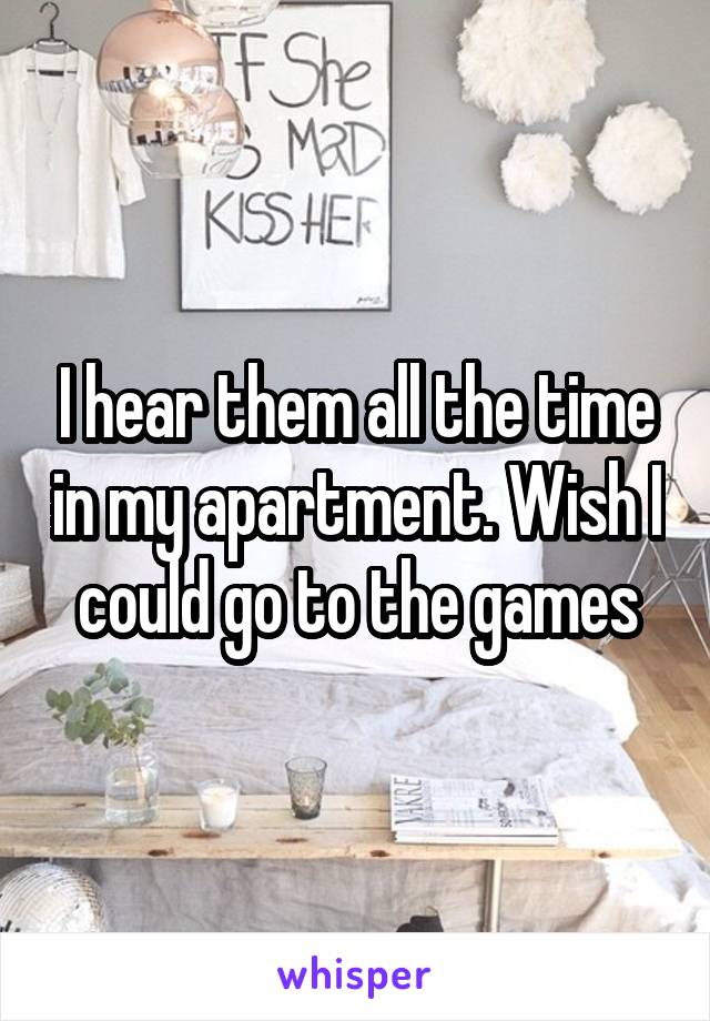 I hear them all the time in my apartment. Wish I could go to the games