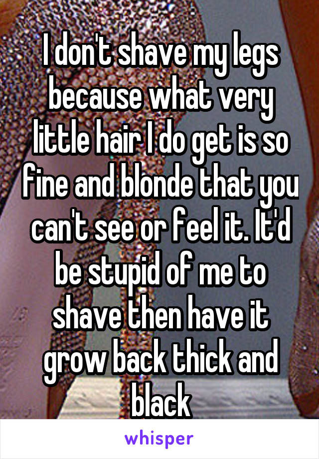 I don't shave my legs because what very little hair I do get is so fine and blonde that you can't see or feel it. It'd be stupid of me to shave then have it grow back thick and black