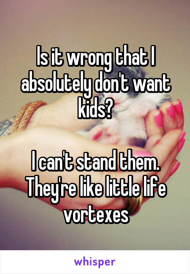 Is it wrong that I absolutely don't want kids?

I can't stand them.
They're like little life vortexes