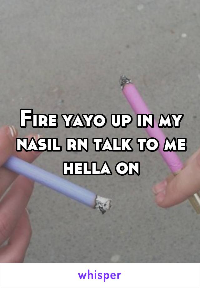 Fire yayo up in my nasil rn talk to me hella on