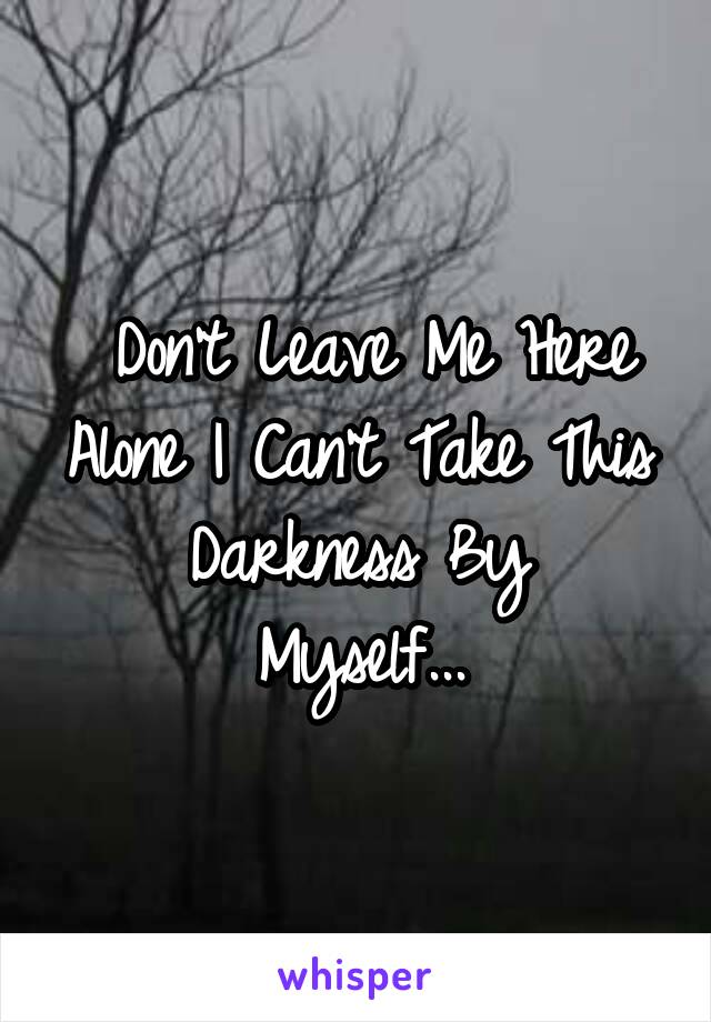  Don't Leave Me Here Alone I Can't Take This Darkness By
Myself...